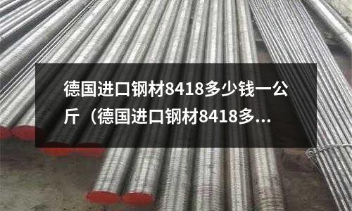 德國進口鋼材8418多少錢一公斤（德國進口鋼材8418多少錢一公斤呢）