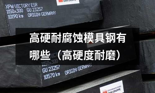 高硬耐腐蝕模具鋼有哪些（高硬度耐磨）
