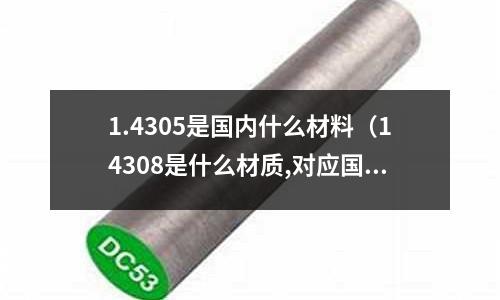 1.4305是國內(nèi)什么材料（14308是什么材質(zhì),對應(yīng)國產(chǎn)什么材料）