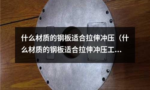 什么材質(zhì)的鋼板適合拉伸沖壓(什么材質(zhì)的鋼板適合拉伸沖壓工具)