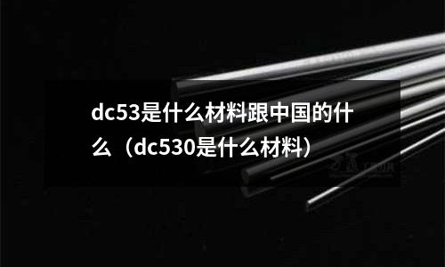 dc53是什么材料跟中國的什么（dc530是什么材料）
