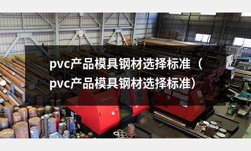 pvc產品模具鋼材選擇標準（pvc產品模具鋼材選擇標準）