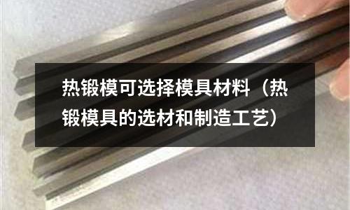 熱鍛模可選擇模具材料（熱鍛模具的選材和制造工藝）