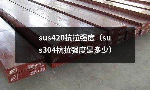 sus420抗拉強(qiáng)度（sus304抗拉強(qiáng)度是多少）