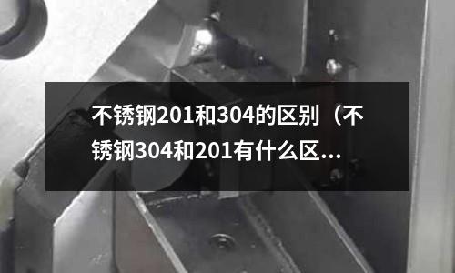 不銹鋼201和304的區(qū)別（不銹鋼304和201有什么區(qū)別）
