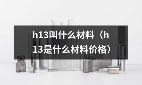 h13叫什么材料(h13是什么材料價格)