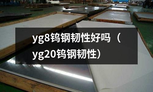 yg8鎢鋼韌性好嗎(yg20鎢鋼韌性)