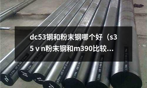 dc53鋼和粉末鋼哪個好（s35ⅴn粉末鋼和m390比較）