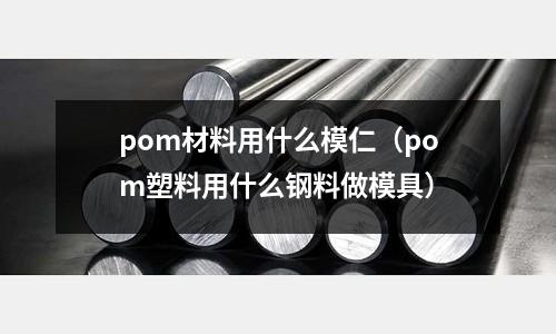 pom材料用什么模仁（pom塑料用什么鋼料做模具）