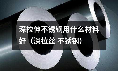 深拉伸不銹鋼用什么材料好(深拉絲 不銹鋼)