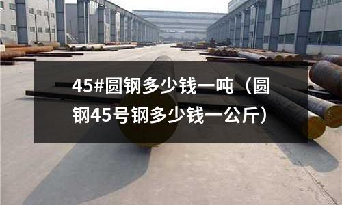 45#圓鋼多少錢一噸(圓鋼45號鋼多少錢一公斤)
