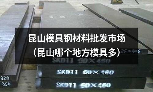 昆山模具鋼材料批發(fā)市場(chǎng)(昆山哪個(gè)地方模具多)