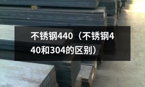 不銹鋼440(不銹鋼440和304的區別)