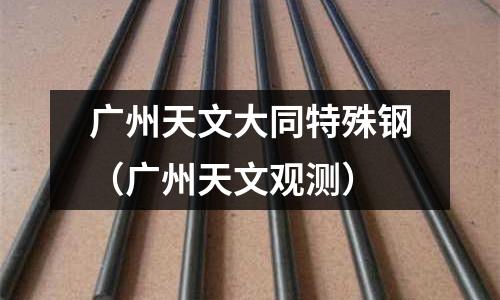 廣州天文大同特殊鋼(廣州天文觀測)