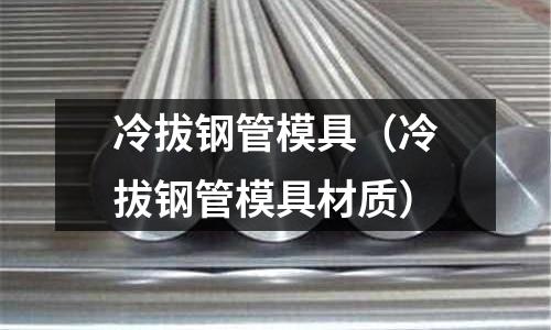 冷拔鋼管模具(冷拔鋼管模具材質(zhì))