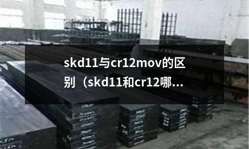 skd11與cr12mov的區(qū)別（skd11和cr12哪個硬度高）