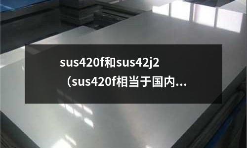 sus420f和sus42j2（sus420f相當(dāng)于國內(nèi)什么材料）