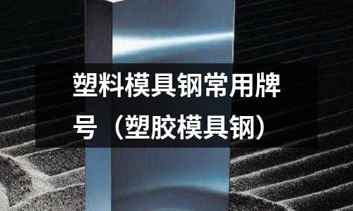 塑料模具鋼常用牌號（塑膠模具鋼）