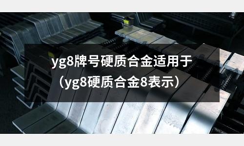 yg8牌號硬質(zhì)合金適用于（yg8硬質(zhì)合金8表示）
