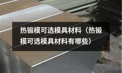 熱鍛模可選模具材料（熱鍛模可選模具材料有哪些）