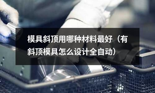 模具斜頂用哪種材料最好（有斜頂模具怎么設計全自動）