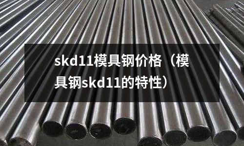skd11模具鋼價(jià)格（模具鋼skd11的特性）