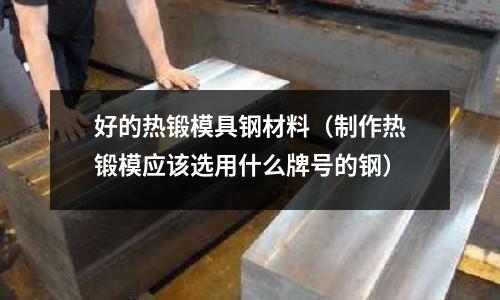 好的熱鍛模具鋼材料（制作熱鍛模應該選用什么牌號的鋼）