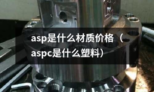 asp是什么材質價格(aspc是什么塑料)