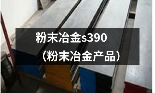 粉末冶金s390（粉末冶金產品）