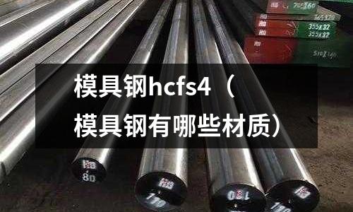 模具鋼hcfs4（模具鋼有哪些材質）