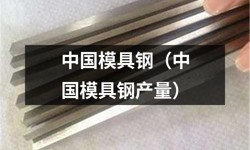 中國模具鋼（中國模具鋼產量）