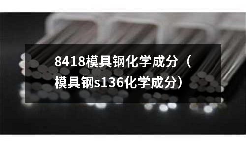 8418模具鋼化學成分（模具鋼s136化學成分）