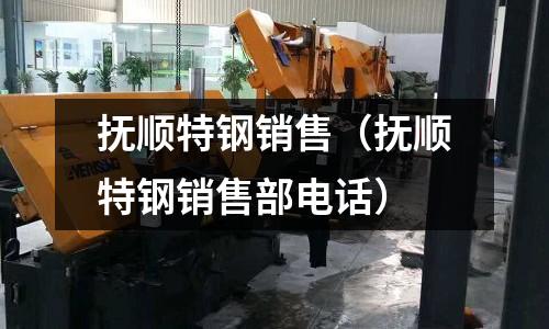 撫順特鋼銷售(撫順特鋼銷售部電話)