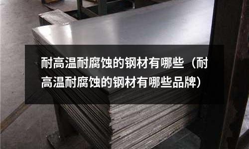 耐高溫耐腐蝕的鋼材有哪些（耐高溫耐腐蝕的鋼材有哪些品牌）