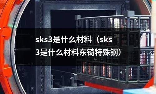 sks3是什么材料（sks3是什么材料東锜特殊鋼）
