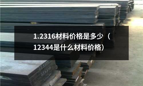 1.2316材料價(jià)格是多少（12344是什么材料價(jià)格）