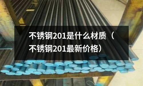 不銹鋼201是什么材質(zhì)（不銹鋼201最新價格）