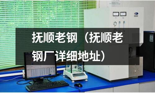 撫順老鋼（撫順老鋼廠(chǎng)詳細(xì)地址）