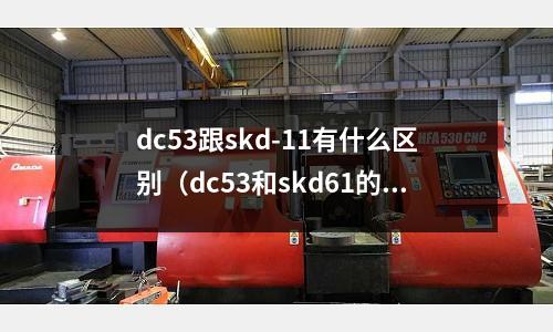 dc53跟skd-11有什么區別(dc53和skd61的區別)