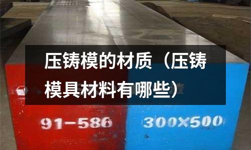 壓鑄模的材質(zhì)（壓鑄模具材料有哪些）