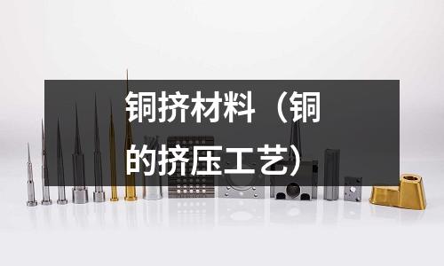 銅擠材料（銅的擠壓工藝）