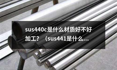 sus440c是什么材質好不好加工？（sus441是什么材料）