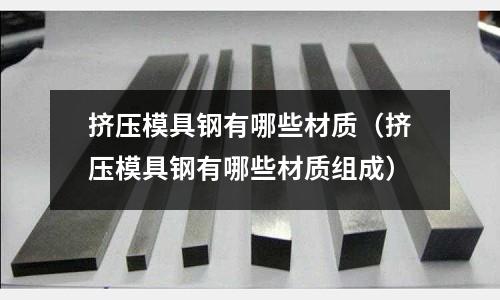 擠壓模具鋼有哪些材質(zhì)(擠壓模具鋼有哪些材質(zhì)組成)