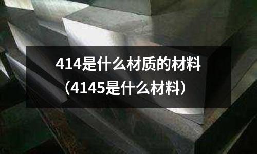 414是什么材質的材料（4145是什么材料）