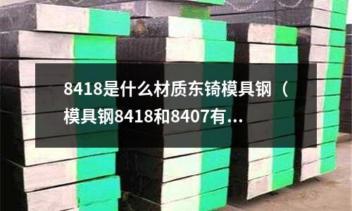 8418是什么材質東锜模具鋼(模具鋼8418和8407有何區別)
