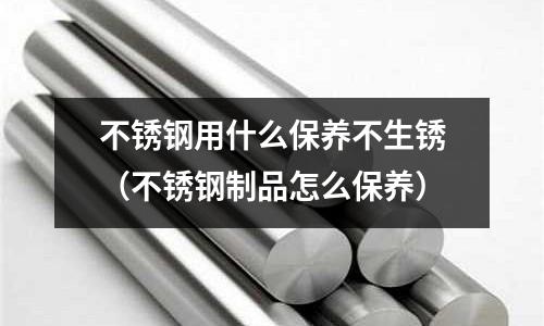 不銹鋼用什么保養(yǎng)不生銹（不銹鋼制品怎么保養(yǎng)）
