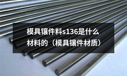 模具鑲件料s136是什么材料的（模具鑲件材質）