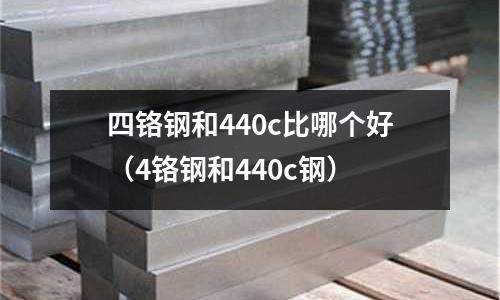 四鉻鋼和440c比哪個好（4鉻鋼和440c鋼）