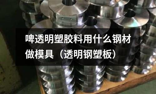 啤透明塑膠料用什么鋼材做模具（透明鋼塑板）