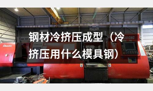 鋼材冷擠壓成型（冷擠壓用什么模具鋼）